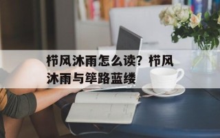 栉风沐雨怎么读？栉风沐雨与筚路蓝缕