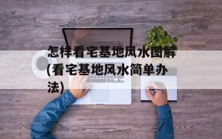 怎样看宅基地风水图解(看宅基地风水简单办法)