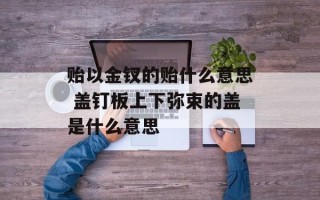 贻以金钗的贻什么意思 盖钉板上下弥束的盖是什么意思