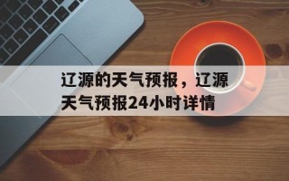 辽源的天气预报，辽源天气预报24小时详情