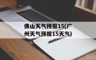 佛山天气预报15(广州天气预报15天气)