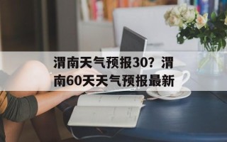 渭南天气预报30？渭南60天天气预报最新