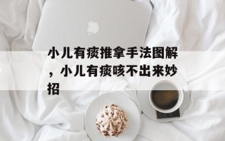 小儿有痰推拿手法图解，小儿有痰咳不出来妙招