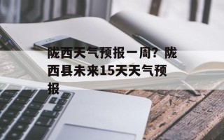 陇西天气预报一周？陇西县未来15天天气预报