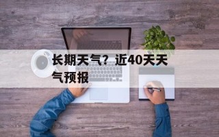 长期天气？近40天天气预报