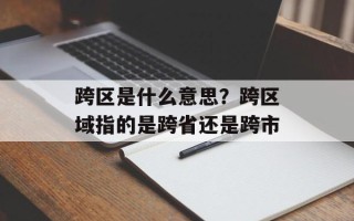 跨区是什么意思？跨区域指的是跨省还是跨市