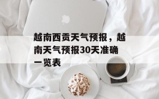 越南西贡天气预报，越南天气预报30天准确一览表