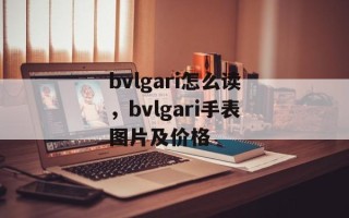 bvlgari怎么读，bvlgari手表图片及价格