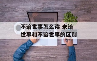 不谙世事怎么读 未谙世事和不谙世事的区别