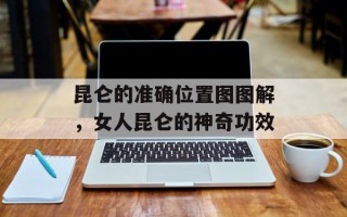 昆仑的准确位置图图解，女人昆仑的神奇功效