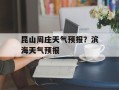 昆山周庄天气预报？滨海天气预报