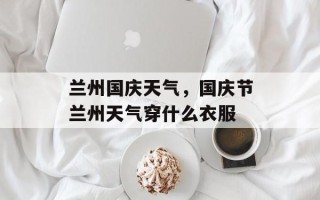 兰州国庆天气，国庆节兰州天气穿什么衣服