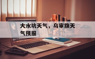 大水坑天气，乌审旗天气预报
