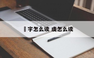 帋字怎么读 虞怎么读