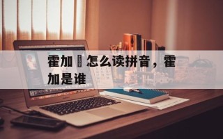 霍加狓怎么读拼音，霍加是谁