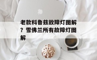 老款科鲁兹故障灯图解？雪佛兰所有故障灯图解