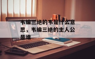 韦编三绝的韦是什么意思，韦编三绝的主人公是谁