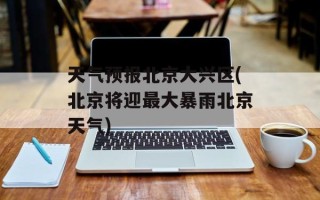 天气预报北京大兴区(北京将迎最大暴雨北京天气)