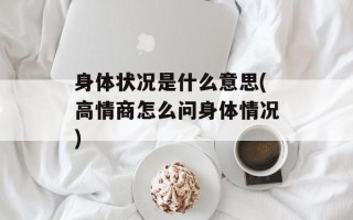 身体状况是什么意思(高情商怎么问身体情况)