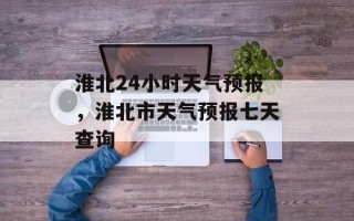 淮北24小时天气预报，淮北市天气预报七天查询