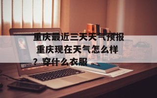 重庆最近三天天气预报 重庆现在天气怎么样？穿什么衣服