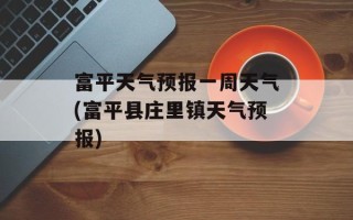 富平天气预报一周天气(富平县庄里镇天气预报)