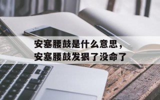 安塞腰鼓是什么意思，安塞腰鼓发狠了没命了