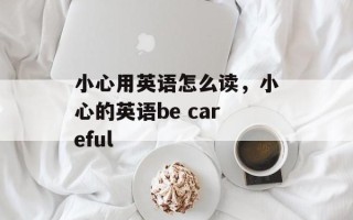 小心用英语怎么读，小心的英语be careful
