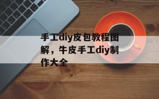 手工diy皮包教程图解，牛皮手工diy制作大全