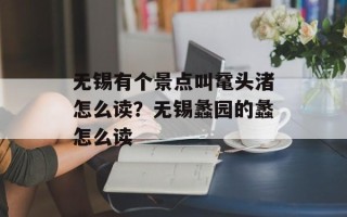 无锡有个景点叫鼋头渚怎么读？无锡蠡园的蠡怎么读