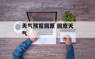 天气预报固原 固原天气