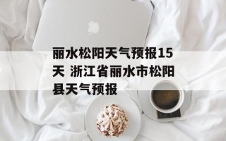 丽水松阳天气预报15天 浙江省丽水市松阳县天气预报