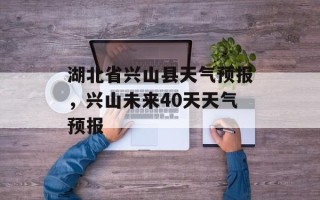 湖北省兴山县天气预报，兴山未来40天天气预报