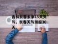 吉林长春未来15天天气，长春天气预报30天