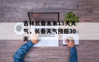 吉林长春未来15天天气，长春天气预报30天