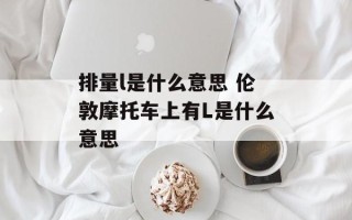 排量l是什么意思 伦敦摩托车上有L是什么意思
