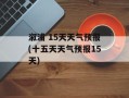 溆浦 15天天气预报(十五天天气预报15天)