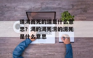 道渴而死的道是什么意思？渴的渴死涝的涝死是什么意思