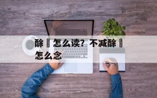酴釄怎么读？不减酴醿怎么念
