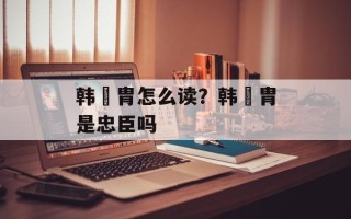 韩侂胄怎么读？韩侂胄是忠臣吗
