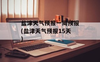 盐津天气预报一周预报(盐津天气预报15天)