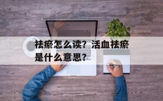 祛瘀怎么读？活血祛瘀是什么意思？
