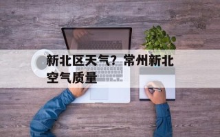 新北区天气？常州新北空气质量