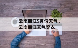 云南丽江5月份天气，云南丽江天气穿衣