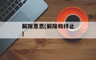 解除意思(解除和终止)