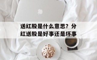 送红股是什么意思？分红送股是好事还是坏事