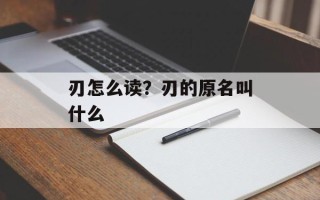 刃怎么读？刃的原名叫什么