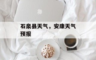 石泉县天气，安康天气预报