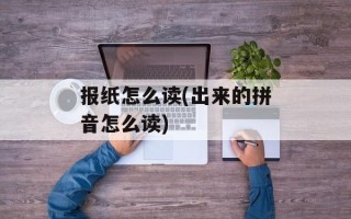 报纸怎么读(出来的拼音怎么读)