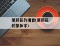 茉莉花的拼音(茉莉花的繁体字)